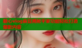 糖心vlog麻豆揭秘平家功能轻松打造爆款内容