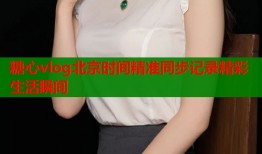 糖心vlog北京时间精准同步记录精彩生活瞬间