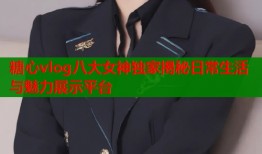 糖心vlog八大女神独家揭秘日常生活与魅力展示平台