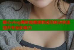 糖心vlog揭秘离婚律师成功秘诀快速提升专业影响力