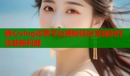 糖心vlog收费平台揭秘轻松变现创作收益新利器