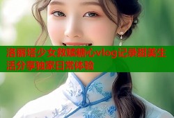 洛丽塔少女救赎糖心vlog记录甜美生活分享独家日常体验
