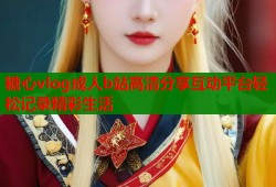 糖心vlog成人b站高清分享互动平台轻松记录精彩生活