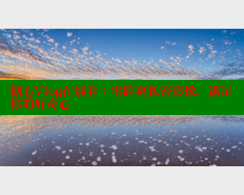 糖心Vlog在线看：零距离私密影像，满足你的好奇心