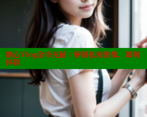 糖心Vlog金币充值：解锁私密影像，即刻体验