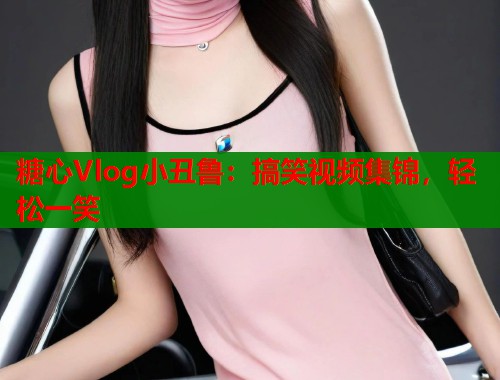 糖心Vlog小丑鲁：搞笑视频集锦，轻松一笑