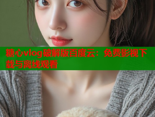 糖心vlog破解版百度云：免费影视下载与离线观看