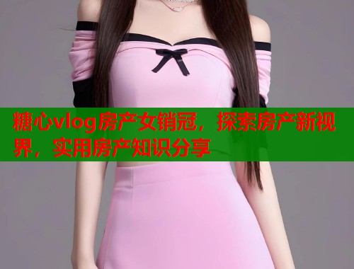 糖心vlog房产女销冠，探索房产新视界，实用房产知识分享