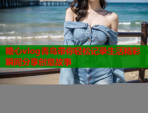 糖心vlog青鸟带你轻松记录生活精彩瞬间分享创意故事