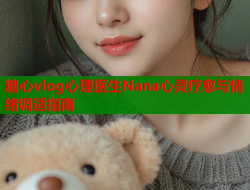 糖心vlog心理医生Nana心灵疗愈与情绪调适指南