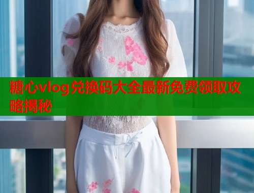 糖心vlog兑换码大全最新免费领取攻略揭秘