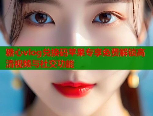 糖心vlog兑换码苹果专享免费解锁高清视频与社交功能