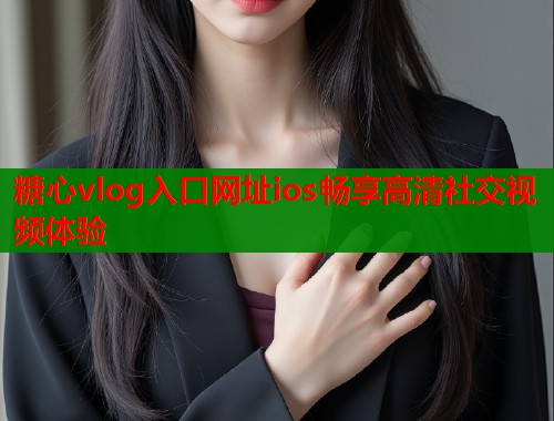 糖心vlog入口网址ios畅享高清社交视频体验