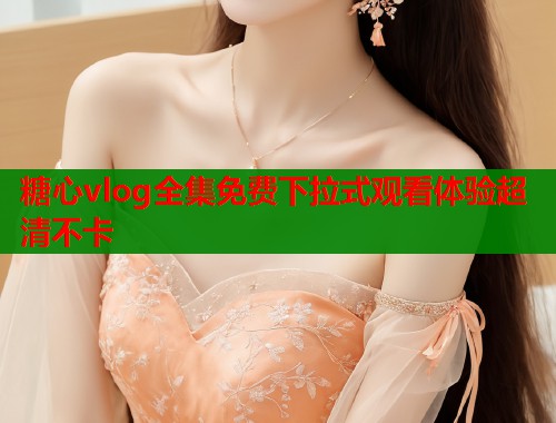 糖心vlog全集免费下拉式观看体验超清不卡