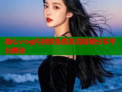 糖心vlog内射频免费高清视频分享平台揭秘
