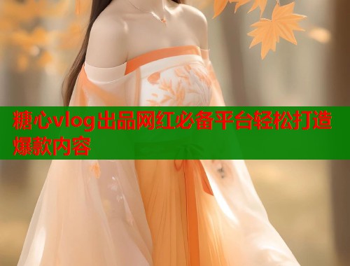 糖心vlog出品网红必备平台轻松打造爆款内容
