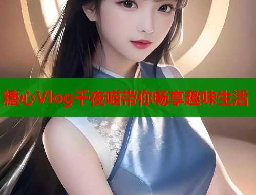 糖心Vlog千夜喵带你畅享趣味生活