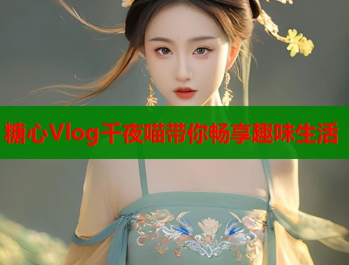糖心Vlog千夜喵带你畅享趣味生活