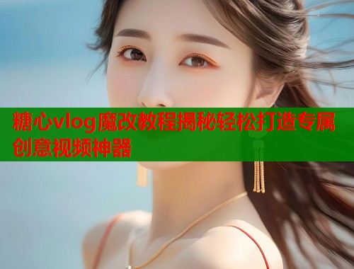 糖心vlog魔改教程揭秘轻松打造专属创意视频神器