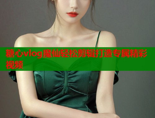 糖心vlog魔仙轻松剪辑打造专属精彩视频