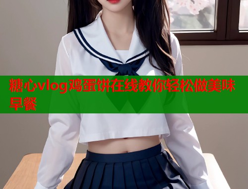 糖心vlog鸡蛋饼在线教你轻松做美味早餐
