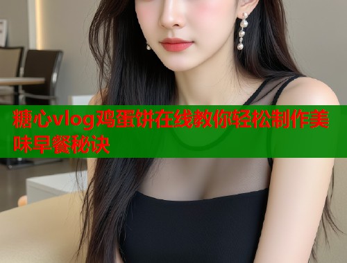 糖心vlog鸡蛋饼在线教你轻松制作美味早餐秘诀