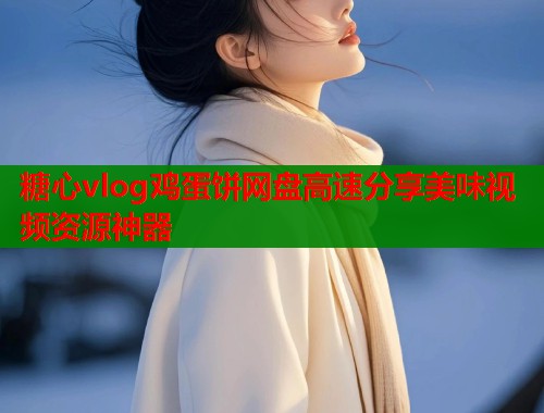 糖心vlog鸡蛋饼网盘高速分享美味视频资源神器