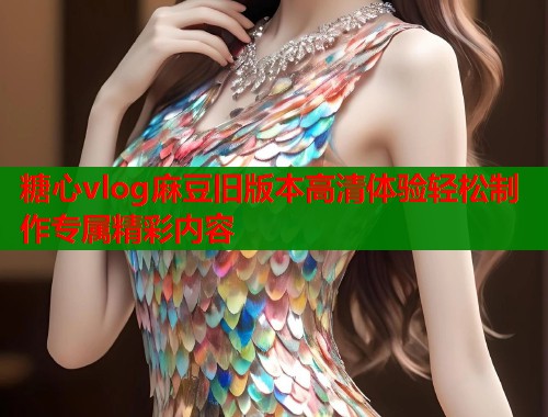 糖心vlog麻豆旧版本高清体验轻松制作专属精彩内容