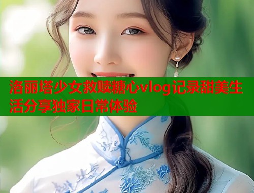 洛丽塔少女救赎糖心vlog记录甜美生活分享独家日常体验