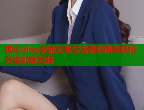 糖心vlog全能记录生活精彩瞬间轻松分享创意无限