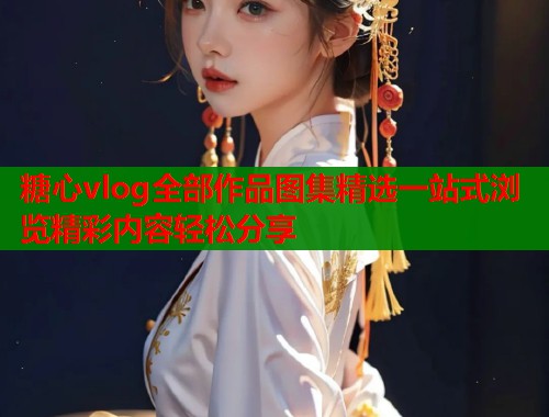 糖心vlog全部作品图集精选一站式浏览精彩内容轻松分享