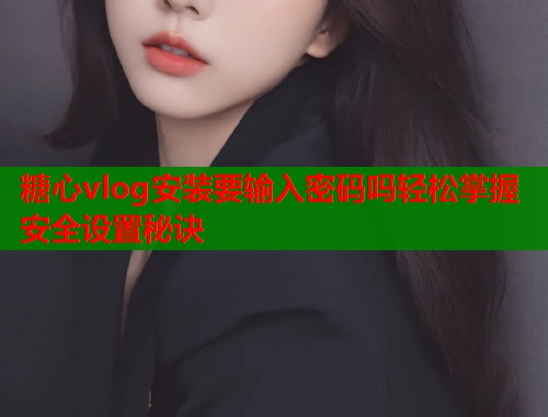 糖心vlog安装要输入密码吗轻松掌握安全设置秘诀
