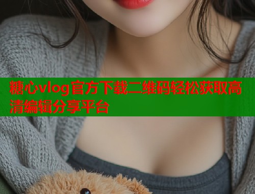 糖心vlog官方下载二维码轻松获取高清编辑分享平台