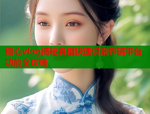 糖心vlog揭秘真相快速识别诈骗平台功能全攻略