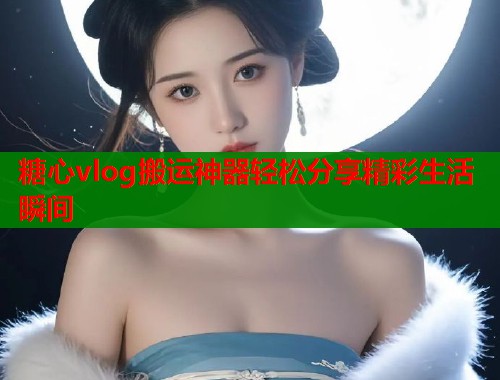 糖心vlog搬运神器轻松分享精彩生活瞬间