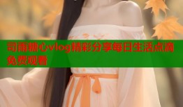 司雨糖心vlog精彩分享每日生活点滴免费观看