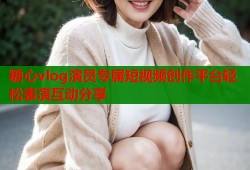 糖心vlog演员专属短视频创作平台轻松表演互动分享