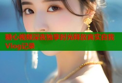 糖心视频深夜独享时光释放真实自我Vlog记录
