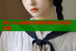 糖心vlog蜘蛛风采揭秘高效内容创作利器
