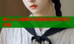 糖心vlog蜘蛛风采揭秘高效内容创作利器