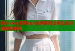 糖心vlog官网app全新体验记录生活点滴精彩瞬间