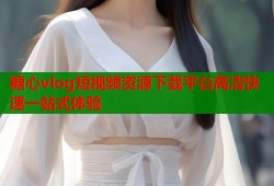 糖心vlog短视频资源下载平台高清快速一站式体验