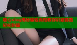 糖心vlog揭秘骗钱真相教你识破套路轻松防骗
