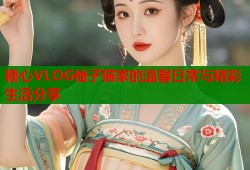 糖心VLOG柚子猫家的温馨日常与精彩生活分享