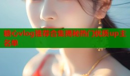 糖心vlog推荐合集揭秘热门优质up主名单