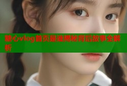糖心vlog首页是谁揭秘背后故事全解析