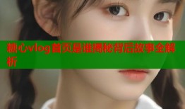 糖心vlog首页是谁揭秘背后故事全解析