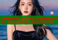 小桃酱的甜蜜诱惑：Vlog记录成人世界的真挚情感与私密瞬间，释放内心深处的渴望，感受无尽的温柔与激情