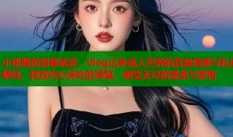 小桃酱的甜蜜诱惑：Vlog记录成人世界的真挚情感与私密瞬间，释放内心深处的渴望，感受无尽的温柔与激情