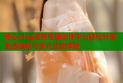 糖心vlog演员专属创作平台轻松分享生活精彩与多元互动体验